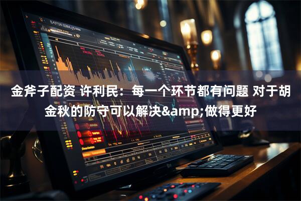 金斧子配资 许利民：每一个环节都有问题 对于胡金秋的防守可以解决&做得更好