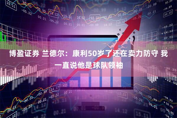 博盈证券 兰德尔：康利50岁了还在卖力防守 我一直说他是球队领袖