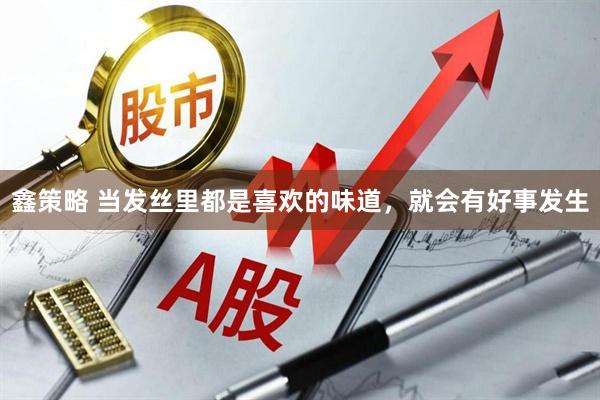 鑫策略 当发丝里都是喜欢的味道，就会有好事发生