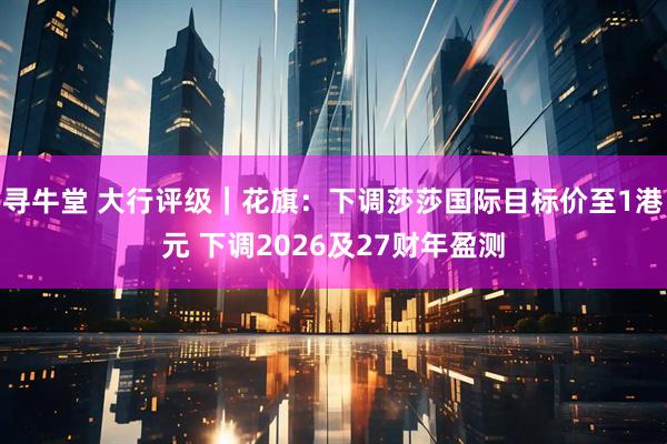 寻牛堂 大行评级｜花旗：下调莎莎国际目标价至1港元 下调2026及27财年盈测