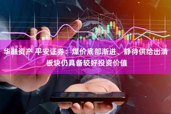 华融资产 平安证券：煤价底部渐进、静待供给出清 板块仍具备较好投资价值