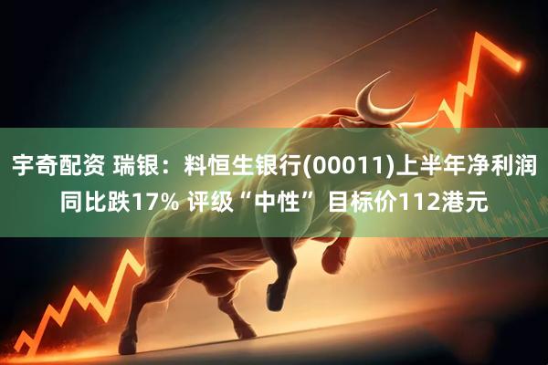宇奇配资 瑞银：料恒生银行(00011)上半年净利润同比跌17% 评级“中性” 目标价112港元