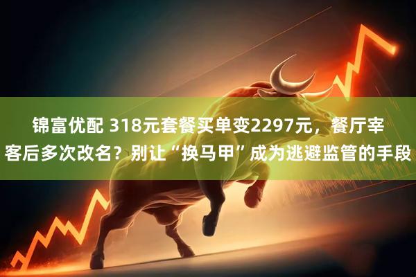 锦富优配 318元套餐买单变2297元，餐厅宰客后多次改名？别让“换马甲”成为逃避监管的手段