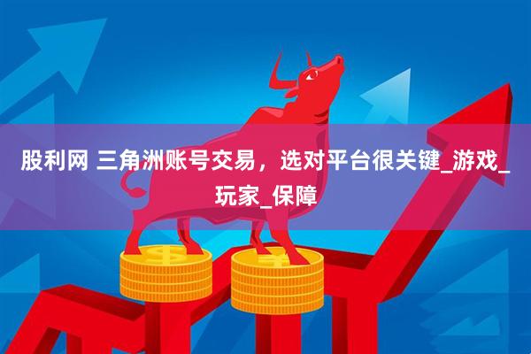 股利网 三角洲账号交易，选对平台很关键_游戏_玩家_保障