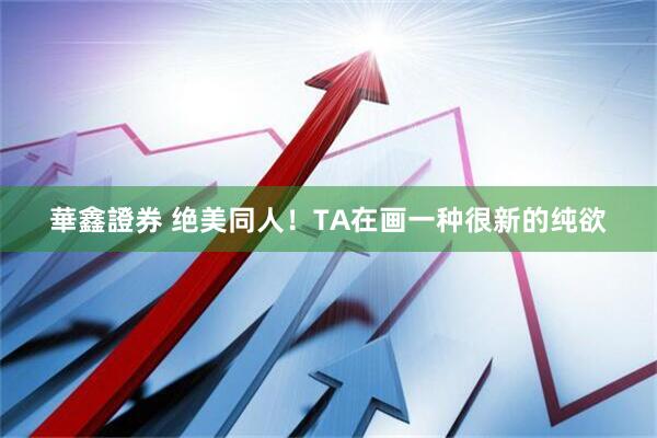 華鑫證券 绝美同人！TA在画一种很新的纯欲