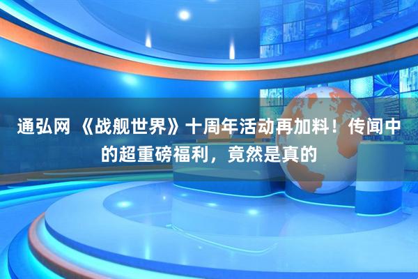 通弘网 《战舰世界》十周年活动再加料！传闻中的超重磅福利，竟然是真的