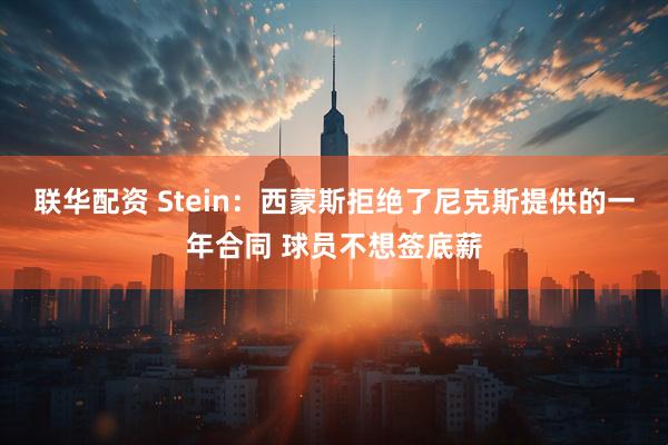 联华配资 Stein：西蒙斯拒绝了尼克斯提供的一年合同 球员不想签底薪