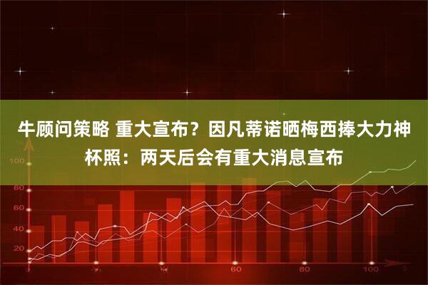 牛顾问策略 重大宣布？因凡蒂诺晒梅西捧大力神杯照：两天后会有重大消息宣布