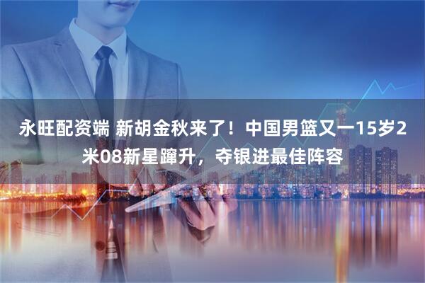 永旺配资端 新胡金秋来了！中国男篮又一15岁2米08新星蹿升，夺银进最佳阵容