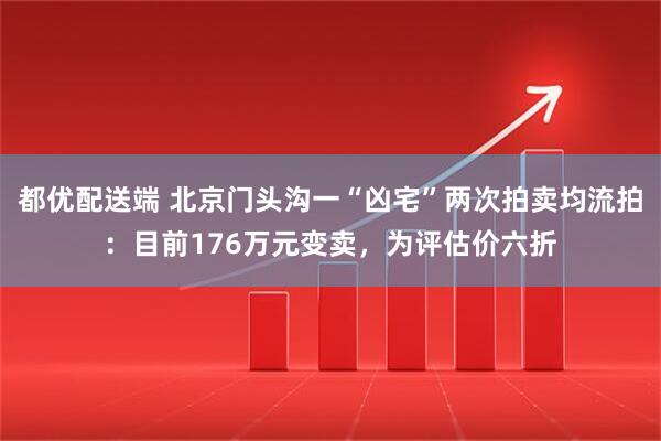都优配送端 北京门头沟一“凶宅”两次拍卖均流拍：目前176万元变卖，为评估价六折