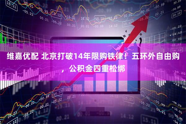 维嘉优配 北京打破14年限购铁律！五环外自由购，公积金四重松绑