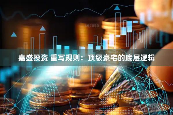 嘉盛投资 重写规则：顶级豪宅的底层逻辑