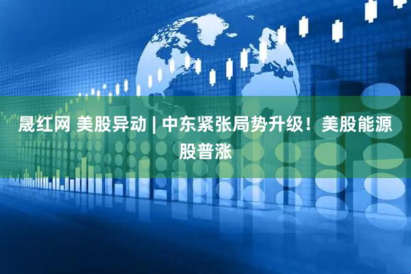 晟红网 美股异动 | 中东紧张局势升级！美股能源股普涨