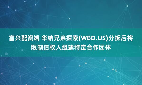 富兴配资端 华纳兄弟探索(WBD.US)分拆后将限制债权人组建特定合作团体