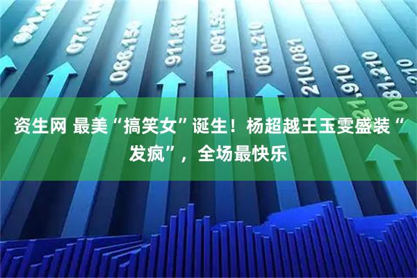 资生网 最美“搞笑女”诞生！杨超越王玉雯盛装“发疯”，全场最快乐