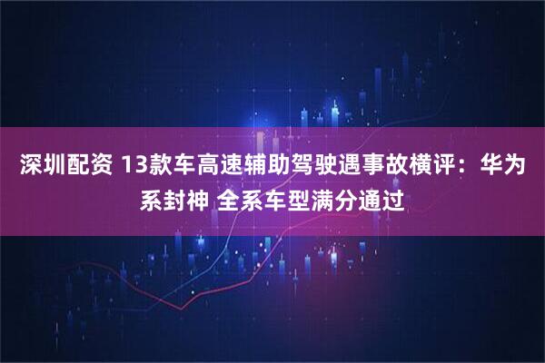 深圳配资 13款车高速辅助驾驶遇事故横评：华为系封神 全系车型满分通过