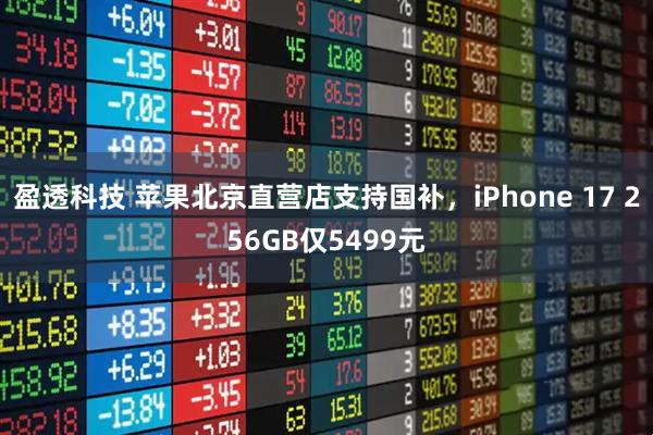 盈透科技 苹果北京直营店支持国补，iPhone 17 256GB仅5499元