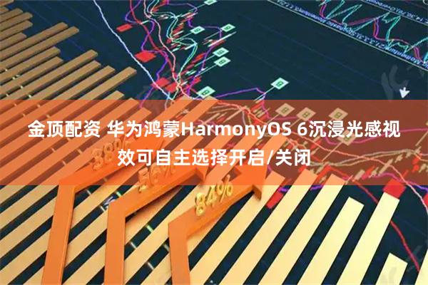 金顶配资 华为鸿蒙HarmonyOS 6沉浸光感视效可自主选择开启/关闭