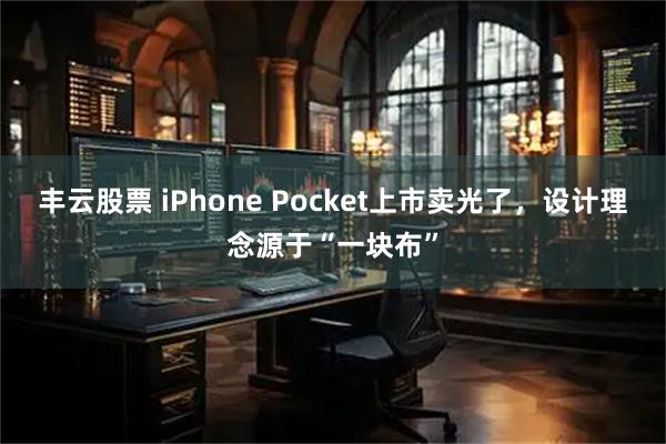 丰云股票 iPhone Pocket上市卖光了，设计理念源于“一块布”