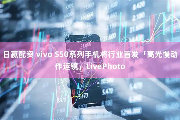 日赢配资 vivo S50系列手机将行业首发「高光慢动作运镜」LivePhoto