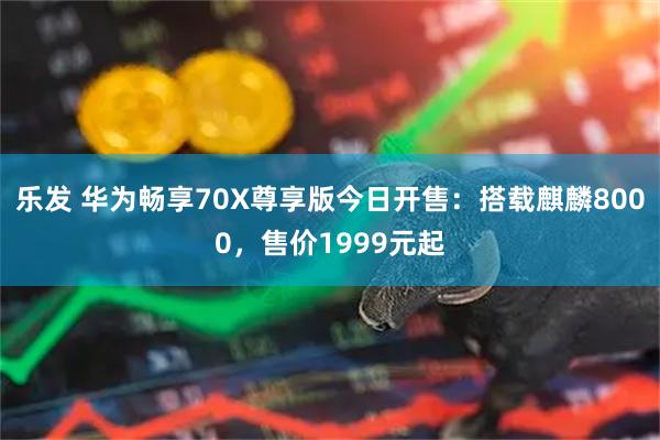 乐发 华为畅享70X尊享版今日开售：搭载麒麟8000，售价1999元起