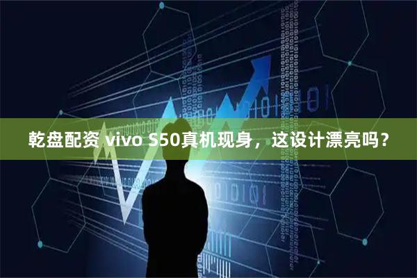 乾盘配资 vivo S50真机现身，这设计漂亮吗？