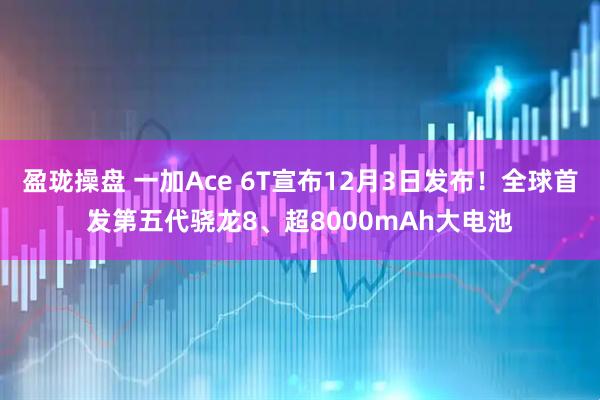 盈珑操盘 一加Ace 6T宣布12月3日发布！全球首发第五代骁龙8、超8000mAh大电池