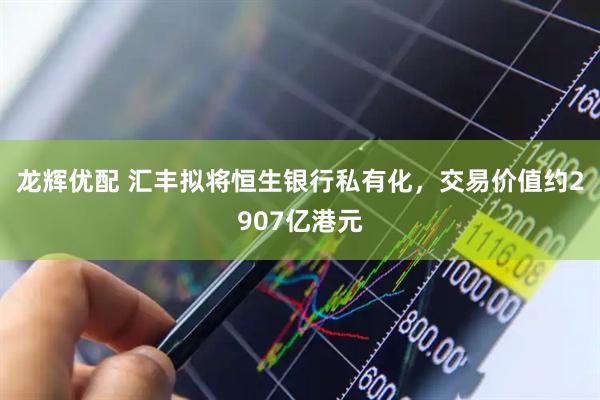 龙辉优配 汇丰拟将恒生银行私有化，交易价值约2907亿港元