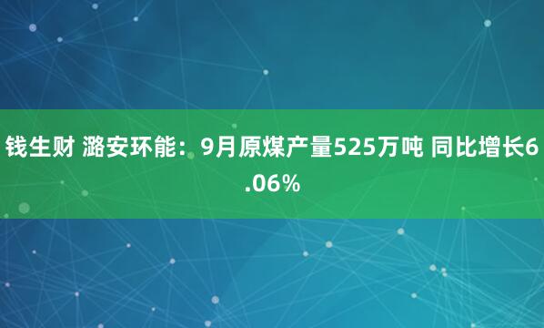 钱生财 潞安环能：9月原煤产量525万吨 同比增长6.06%