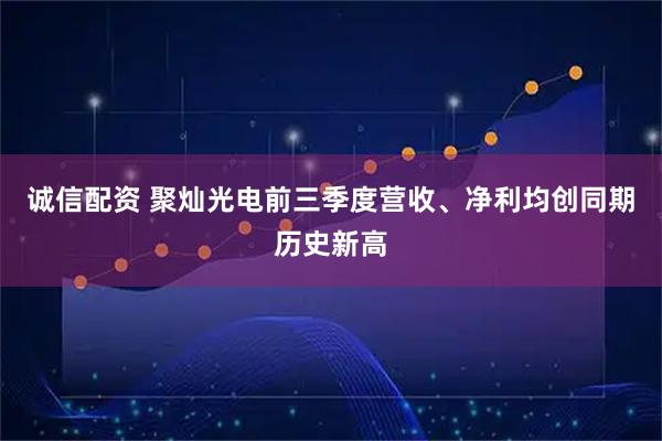 诚信配资 聚灿光电前三季度营收、净利均创同期历史新高