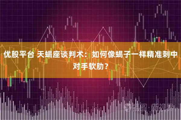 优股平台 天蝎座谈判术：如何像蝎子一样精准刺中对手软肋？