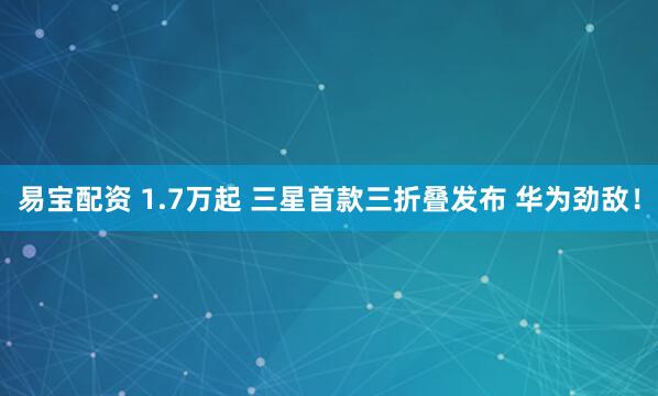 易宝配资 1.7万起 三星首款三折叠发布 华为劲敌！