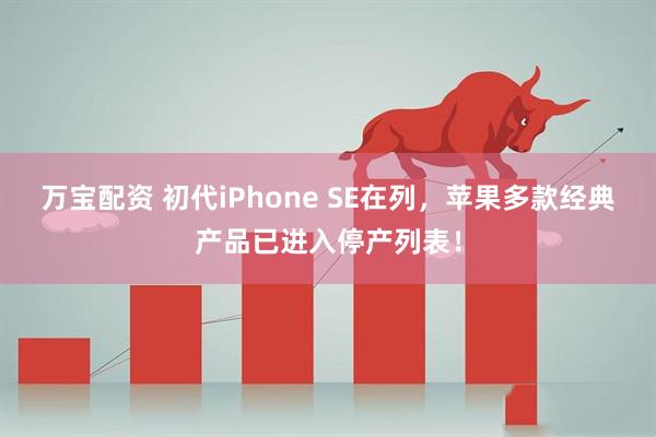 万宝配资 初代iPhone SE在列，苹果多款经典产品已进入停产列表！