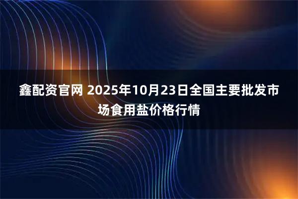 鑫配资官网 2025年10月23日全国主要批发市场食用盐价格行情