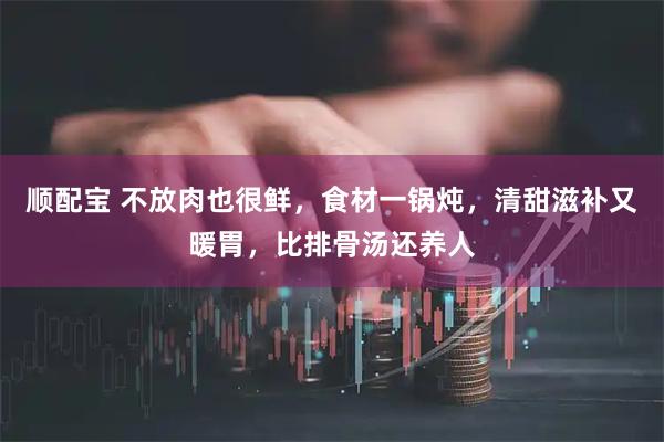 顺配宝 不放肉也很鲜，食材一锅炖，清甜滋补又暖胃，比排骨汤还养人