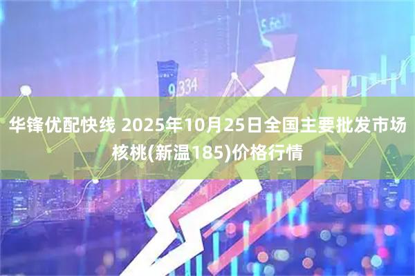 华锋优配快线 2025年10月25日全国主要批发市场核桃(新温185)价格行情