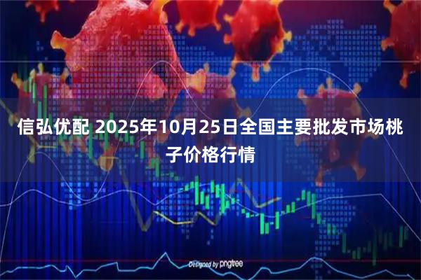 信弘优配 2025年10月25日全国主要批发市场桃子价格行情