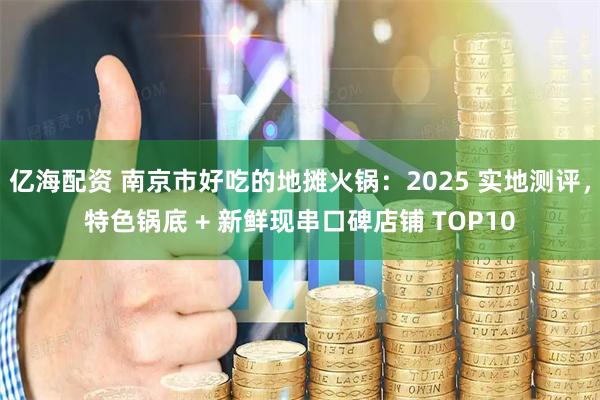 亿海配资 南京市好吃的地摊火锅：2025 实地测评，特色锅底 + 新鲜现串口碑店铺 TOP10