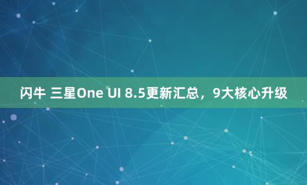 闪牛 三星One UI 8.5更新汇总，9大核心升级
