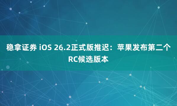 稳拿证券 iOS 26.2正式版推迟：苹果发布第二个RC候选版本