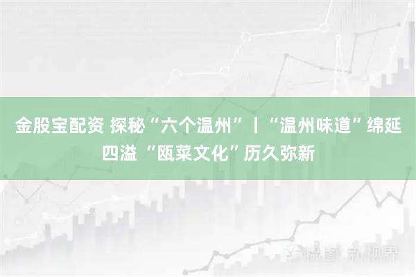 金股宝配资 探秘“六个温州”丨“温州味道”绵延四溢 “瓯菜文化”历久弥新
