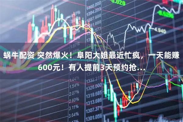 蜗牛配资 突然爆火！阜阳大姐最近忙疯，一天能赚600元！有人提前3天预约抢…