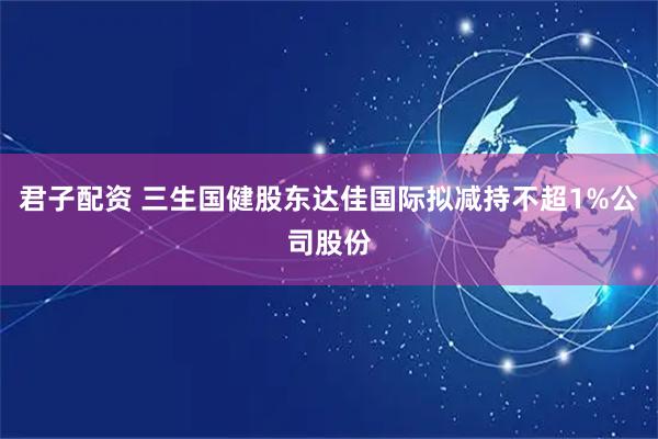 君子配资 三生国健股东达佳国际拟减持不超1%公司股份