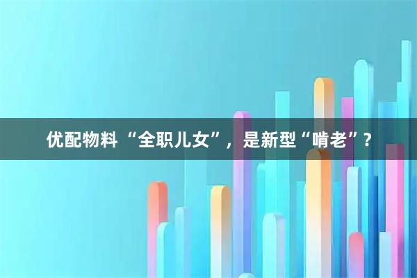 优配物料 “全职儿女”，是新型“啃老”？