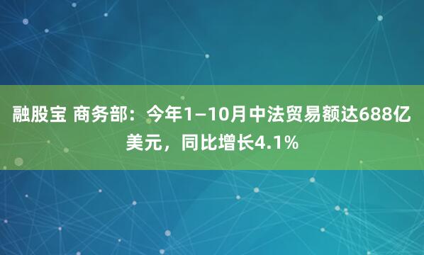 融股宝 商务部：今年1—10月中法贸易额达688亿美元，同比增长4.1%