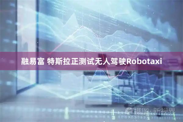 融易富 特斯拉正测试无人驾驶Robotaxi