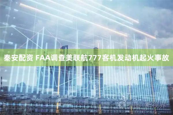 秦安配资 FAA调查美联航777客机发动机起火事故