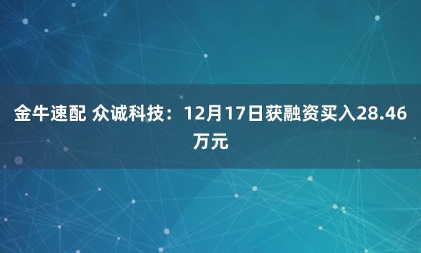 金牛速配 众诚科技：12月17日获融资买入28.46万元