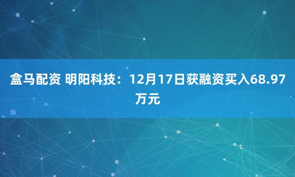 盒马配资 明阳科技：12月17日获融资买入68.97万元