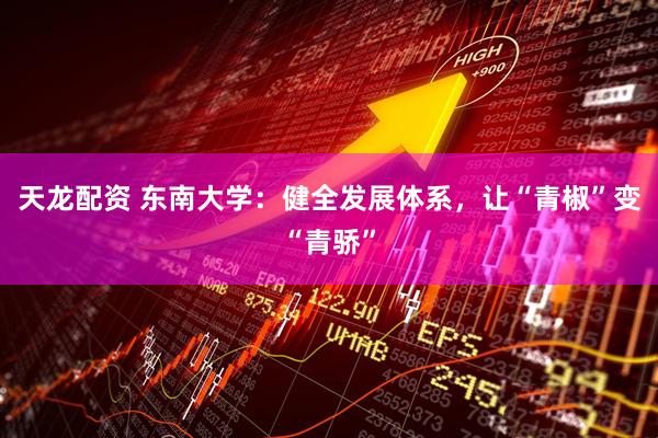 天龙配资 东南大学：健全发展体系，让“青椒”变“青骄”